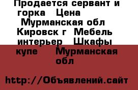 Продается сервант и горка › Цена ­ 8 000 - Мурманская обл., Кировск г. Мебель, интерьер » Шкафы, купе   . Мурманская обл.